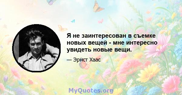 Я не заинтересован в съемке новых вещей - мне интересно увидеть новые вещи.