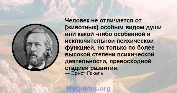 Человек не отличается от [животных] особым видом души или какой -либо особенной и исключительной психической функцией, но только по более высокой степени психической деятельности, превосходной стадией развития.