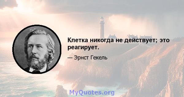 Клетка никогда не действует; это реагирует.