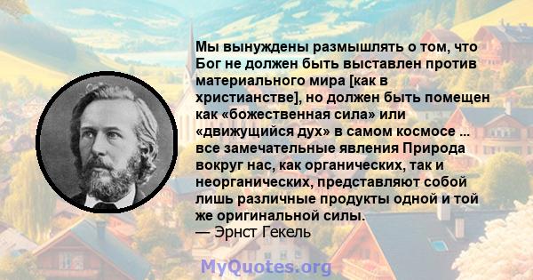 Мы вынуждены размышлять о том, что Бог не должен быть выставлен против материального мира [как в христианстве], но должен быть помещен как «божественная сила» или «движущийся дух» в самом космосе ... все замечательные