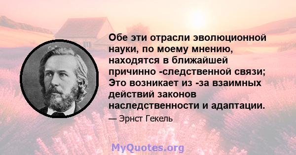 Обе эти отрасли эволюционной науки, по моему мнению, находятся в ближайшей причинно -следственной связи; Это возникает из -за взаимных действий законов наследственности и адаптации.