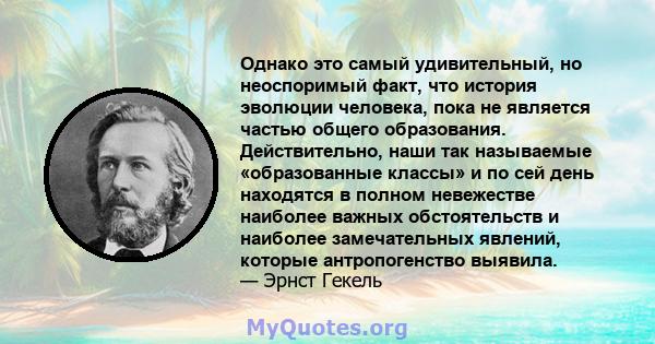 Однако это самый удивительный, но неоспоримый факт, что история эволюции человека, пока не является частью общего образования. Действительно, наши так называемые «образованные классы» и по сей день находятся в полном