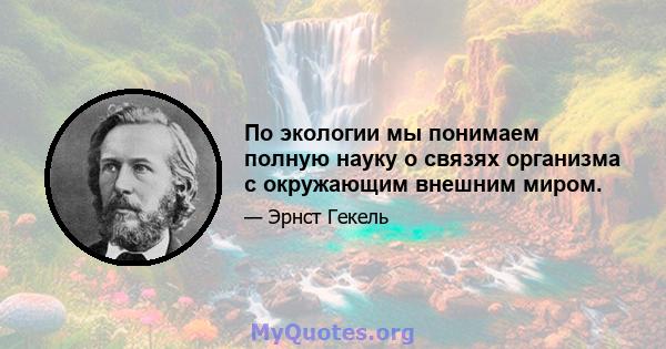 По экологии мы понимаем полную науку о связях организма с окружающим внешним миром.