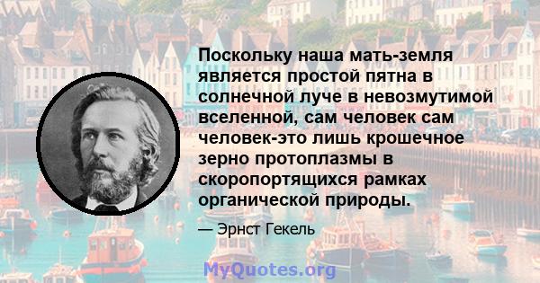 Поскольку наша мать-земля является простой пятна в солнечной луче в невозмутимой вселенной, сам человек сам человек-это лишь крошечное зерно протоплазмы в скоропортящихся рамках органической природы.