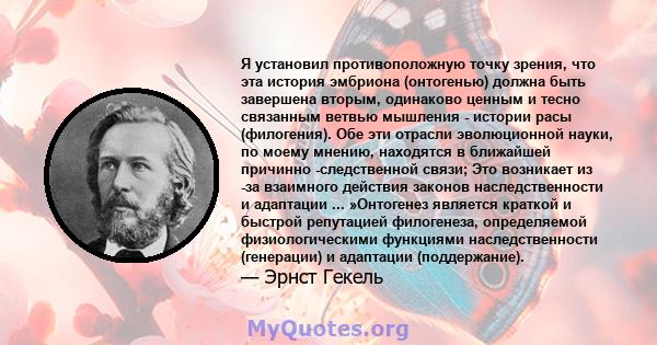 Я установил противоположную точку зрения, что эта история эмбриона (онтогенью) должна быть завершена вторым, одинаково ценным и тесно связанным ветвью мышления - истории расы (филогения). Обе эти отрасли эволюционной