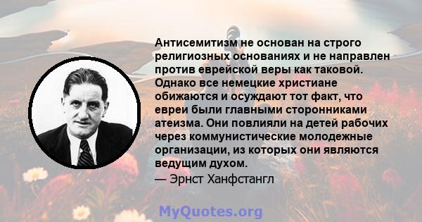 Антисемитизм не основан на строго религиозных основаниях и не направлен против еврейской веры как таковой. Однако все немецкие христиане обижаются и осуждают тот факт, что евреи были главными сторонниками атеизма. Они