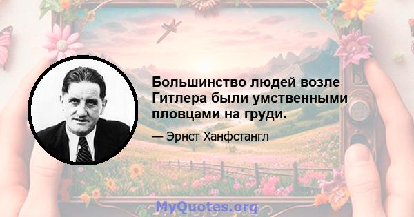 Большинство людей возле Гитлера были умственными пловцами на груди.