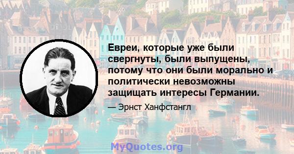 Евреи, которые уже были свергнуты, были выпущены, потому что они были морально и политически невозможны защищать интересы Германии.