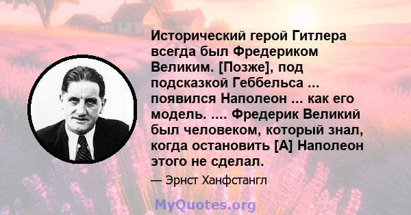 Исторический герой Гитлера всегда был Фредериком Великим. [Позже], под подсказкой Геббельса ... появился Наполеон ... как его модель. .... Фредерик Великий был человеком, который знал, когда остановить [А] Наполеон