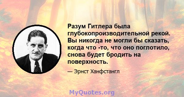 Разум Гитлера была глубокопроизводительной рекой. Вы никогда не могли бы сказать, когда что -то, что оно поглотило, снова будет бродить на поверхность.