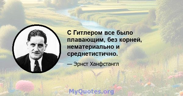 С Гитлером все было плавающим, без корней, нематериально и среднетистично.