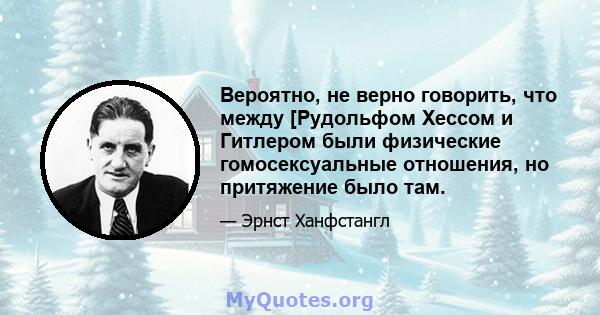 Вероятно, не верно говорить, что между [Рудольфом Хессом и Гитлером были физические гомосексуальные отношения, но притяжение было там.