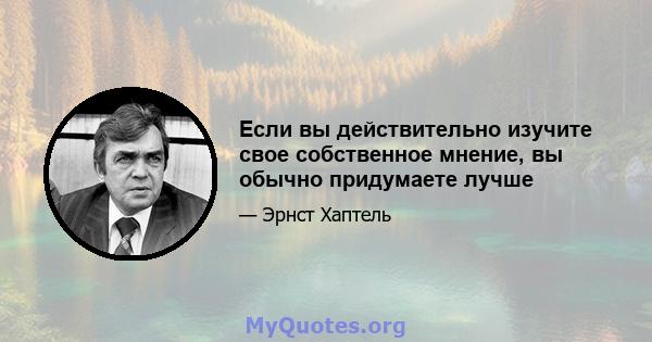 Если вы действительно изучите свое собственное мнение, вы обычно придумаете лучше