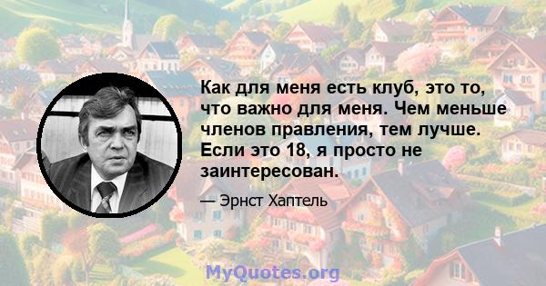 Как для меня есть клуб, это то, что важно для меня. Чем меньше членов правления, тем лучше. Если это 18, я просто не заинтересован.