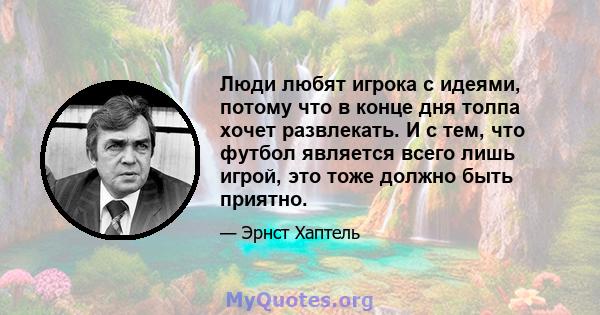 Люди любят игрока с идеями, потому что в конце дня толпа хочет развлекать. И с тем, что футбол является всего лишь игрой, это тоже должно быть приятно.