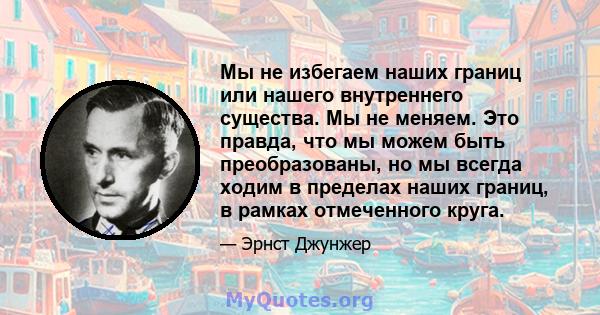 Мы не избегаем наших границ или нашего внутреннего существа. Мы не меняем. Это правда, что мы можем быть преобразованы, но мы всегда ходим в пределах наших границ, в рамках отмеченного круга.