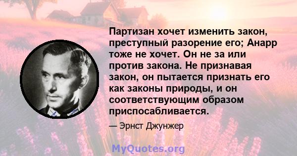 Партизан хочет изменить закон, преступный разорение его; Анарр тоже не хочет. Он не за или против закона. Не признавая закон, он пытается признать его как законы природы, и он соответствующим образом приспосабливается.