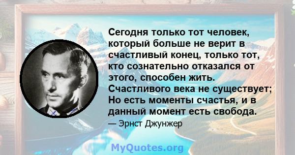 Сегодня только тот человек, который больше не верит в счастливый конец, только тот, кто сознательно отказался от этого, способен жить. Счастливого века не существует; Но есть моменты счастья, и в данный момент есть