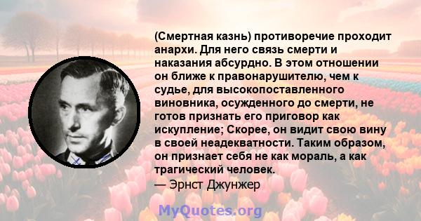 (Смертная казнь) противоречие проходит анархи. Для него связь смерти и наказания абсурдно. В этом отношении он ближе к правонарушителю, чем к судье, для высокопоставленного виновника, осужденного до смерти, не готов