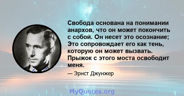 Свобода основана на понимании анархов, что он может покончить с собой. Он несет это осознание; Это сопровождает его как тень, которую он может вызвать. Прыжок с этого моста освободит меня.