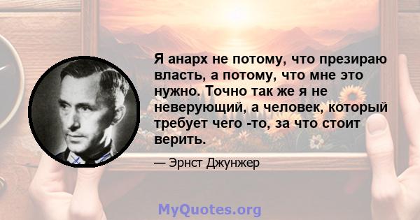 Я анарх не потому, что презираю власть, а потому, что мне это нужно. Точно так же я не неверующий, а человек, который требует чего -то, за что стоит верить.