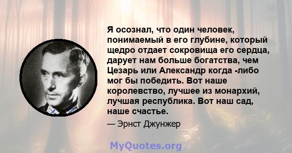 Я осознал, что один человек, понимаемый в его глубине, который щедро отдает сокровища его сердца, дарует нам больше богатства, чем Цезарь или Александр когда -либо мог бы победить. Вот наше королевство, лучшее из