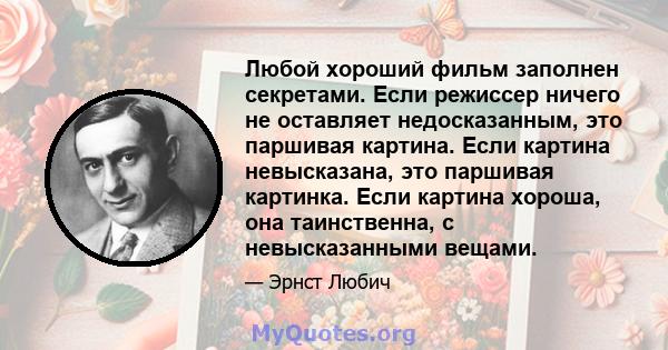 Любой хороший фильм заполнен секретами. Если режиссер ничего не оставляет недосказанным, это паршивая картина. Если картина невысказана, это паршивая картинка. Если картина хороша, она таинственна, с невысказанными