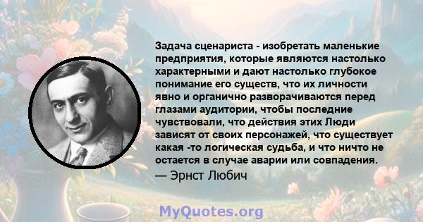 Задача сценариста - изобретать маленькие предприятия, которые являются настолько характерными и дают настолько глубокое понимание его существ, что их личности явно и органично разворачиваются перед глазами аудитории,