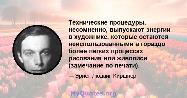 Технические процедуры, несомненно, выпускают энергии в художнике, которые остаются неиспользованными в гораздо более легких процессах рисования или живописи (замечание по печати).