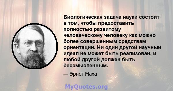 Биологическая задача науки состоит в том, чтобы предоставить полностью развитому человеческому человеку как можно более совершенным средствам ориентации. Ни один другой научный идеал не может быть реализован, и любой