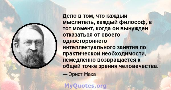 Дело в том, что каждый мыслитель, каждый философ, в тот момент, когда он вынужден отказаться от своего одностороннего интеллектуального занятия по практической необходимости, немедленно возвращается к общей точке зрения 