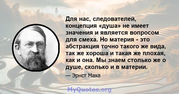 Для нас, следователей, концепция «душа» не имеет значения и является вопросом для смеха. Но материя - это абстракция точно такого же вида, так же хороша и такая же плохая, как и она. Мы знаем столько же о душе, сколько