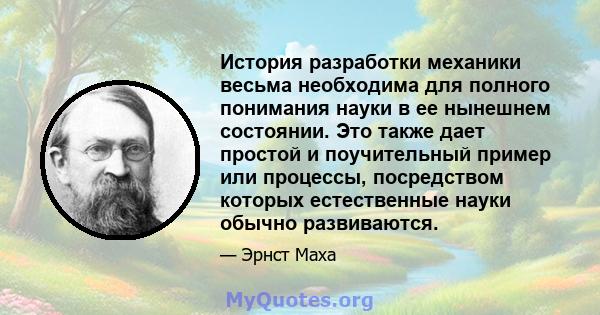 История разработки механики весьма необходима для полного понимания науки в ее нынешнем состоянии. Это также дает простой и поучительный пример или процессы, посредством которых естественные науки обычно развиваются.