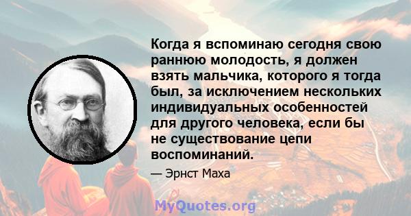 Когда я вспоминаю сегодня свою раннюю молодость, я должен взять мальчика, которого я тогда был, за исключением нескольких индивидуальных особенностей для другого человека, если бы не существование цепи воспоминаний.