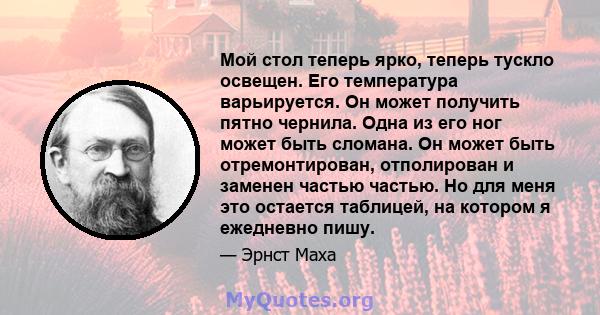 Мой стол теперь ярко, теперь тускло освещен. Его температура варьируется. Он может получить пятно чернила. Одна из его ног может быть сломана. Он может быть отремонтирован, отполирован и заменен частью частью. Но для