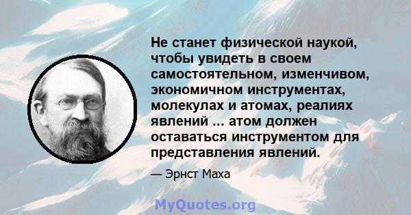 Не станет физической наукой, чтобы увидеть в своем самостоятельном, изменчивом, экономичном инструментах, молекулах и атомах, реалиях явлений ... атом должен оставаться инструментом для представления явлений.