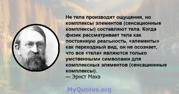 Не тела производят ощущения, но комплексы элементов (сенсационные комплексы) составляют тела. Когда физик рассматривает тела как постоянную реальность, «элементы» как переходный вид, он не осознает, что все «тела»