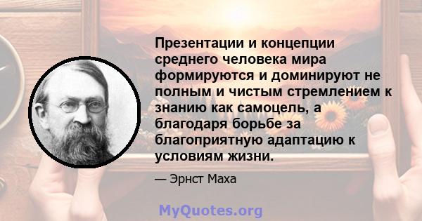 Презентации и концепции среднего человека мира формируются и доминируют не полным и чистым стремлением к знанию как самоцель, а благодаря борьбе за благоприятную адаптацию к условиям жизни.