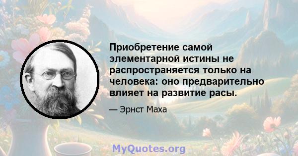 Приобретение самой элементарной истины не распространяется только на человека: оно предварительно влияет на развитие расы.