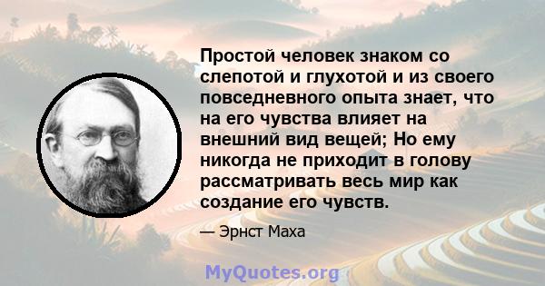 Простой человек знаком со слепотой и глухотой и из своего повседневного опыта знает, что на его чувства влияет на внешний вид вещей; Но ему никогда не приходит в голову рассматривать весь мир как создание его чувств.