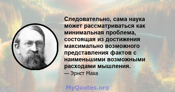 Следовательно, сама наука может рассматриваться как минимальная проблема, состоящая из достижения максимально возможного представления фактов с наименьшими возможными расходами мышления.