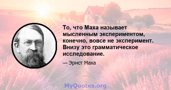 То, что Маха называет мысленным экспериментом, конечно, вовсе не эксперимент. Внизу это грамматическое исследование.