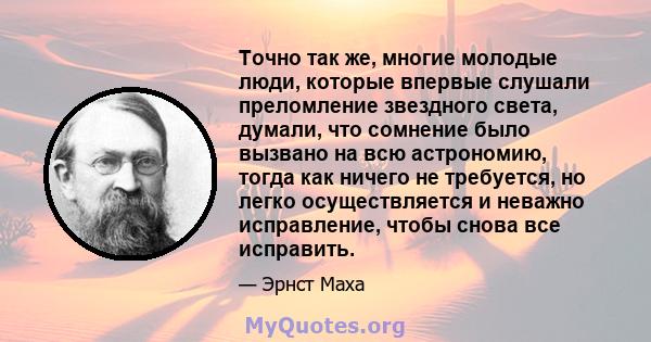 Точно так же, многие молодые люди, которые впервые слушали преломление звездного света, думали, что сомнение было вызвано на всю астрономию, тогда как ничего не требуется, но легко осуществляется и неважно исправление,