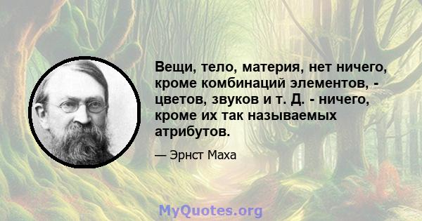 Вещи, тело, материя, нет ничего, кроме комбинаций элементов, - цветов, звуков и т. Д. - ничего, кроме их так называемых атрибутов.