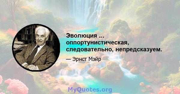 Эволюция ... оппортунистическая, следовательно, непредсказуем.