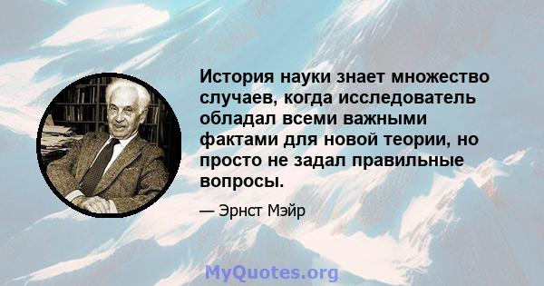 История науки знает множество случаев, когда исследователь обладал всеми важными фактами для новой теории, но просто не задал правильные вопросы.