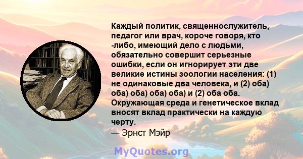 Каждый политик, священнослужитель, педагог или врач, короче говоря, кто -либо, имеющий дело с людьми, обязательно совершит серьезные ошибки, если он игнорирует эти две великие истины зоологии населения: (1) не