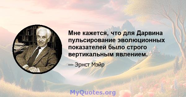 Мне кажется, что для Дарвина пульсирование эволюционных показателей было строго вертикальным явлением.