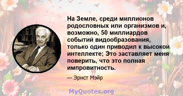 На Земле, среди миллионов родословных или организмов и, возможно, 50 миллиардов событий видообразования, только один приводил к высокой интеллекте; Это заставляет меня поверить, что это полная импровитность.