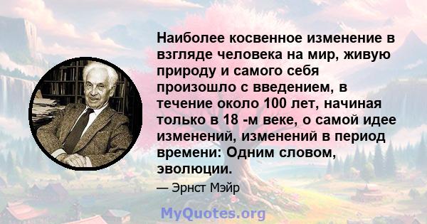 Наиболее косвенное изменение в взгляде человека на мир, живую природу и самого себя произошло с введением, в течение около 100 лет, начиная только в 18 -м веке, о самой идее изменений, изменений в период времени: Одним